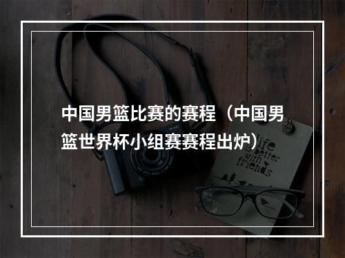 中国男篮比赛的赛程（中国男篮世界杯小组赛赛程出炉）