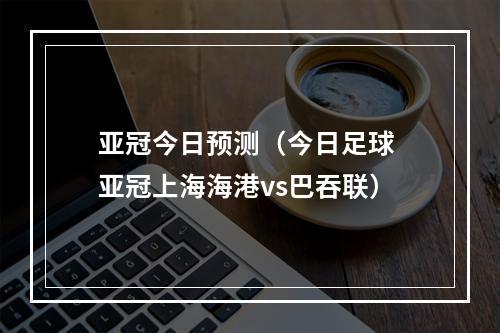 亚冠今日预测（今日足球 亚冠上海海港vs巴吞联）