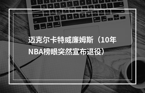 迈克尔卡特威廉姆斯（10年NBA榜眼突然宣布退役）