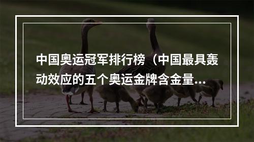 中国奥运冠军排行榜（中国最具轰动效应的五个奥运金牌含金量最高的是谁）