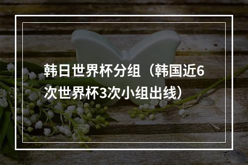 韩日世界杯分组（韩国近6次世界杯3次小组出线）