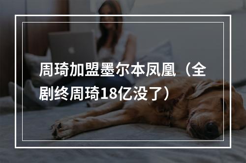 周琦加盟墨尔本凤凰（全剧终周琦18亿没了）