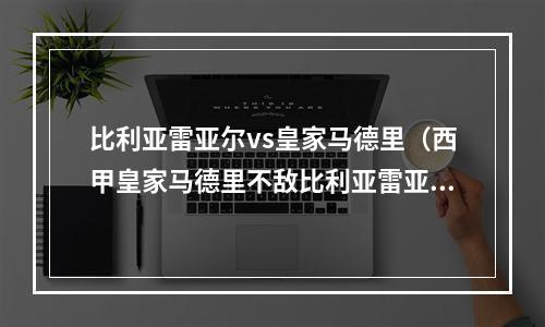 比利亚雷亚尔vs皇家马德里（西甲皇家马德里不敌比利亚雷亚尔）