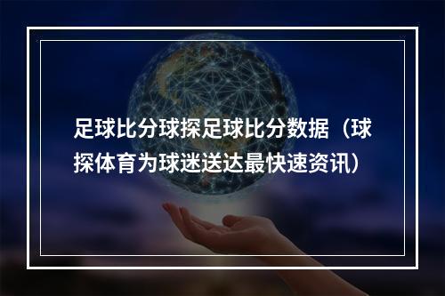 足球比分球探足球比分数据（球探体育为球迷送达最快速资讯）