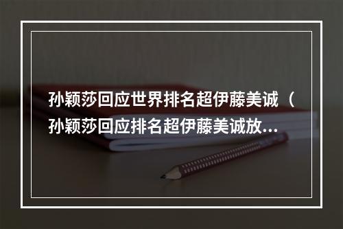 孙颖莎回应世界排名超伊藤美诚（孙颖莎回应排名超伊藤美诚放平心态）