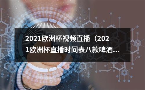 2021欧洲杯视频直播（2021欧洲杯直播时间表八款啤酒推荐）