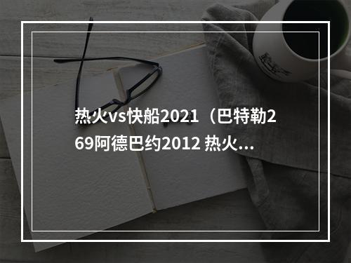 热火vs快船2021（巴特勒269阿德巴约2012 热火力克快船）