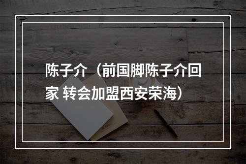 陈子介（前国脚陈子介回家 转会加盟西安荣海）