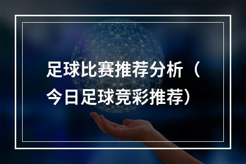 足球比赛推荐分析（今日足球竞彩推荐）