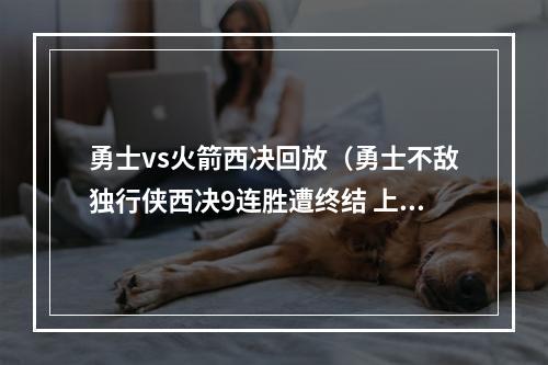 勇士vs火箭西决回放（勇士不敌独行侠西决9连胜遭终结 上次输球为1718赛季对阵火箭G5）