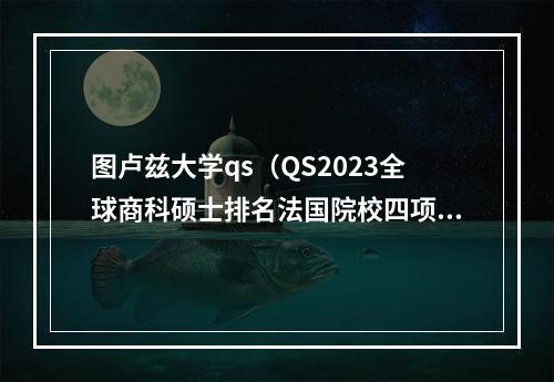 图卢兹大学qs（QS2023全球商科硕士排名法国院校四项榜单跻身三甲 其中三项No1）