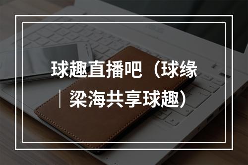 球趣直播吧（球缘｜梁海共享球趣）