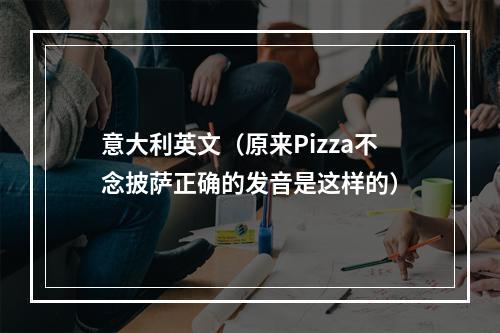 意大利英文（原来Pizza不念披萨正确的发音是这样的）
