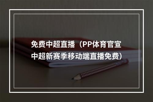 免费中超直播（PP体育官宣中超新赛季移动端直播免费）