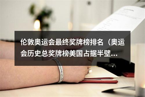 伦敦奥运会最终奖牌榜排名（奥运会历史总奖牌榜美国占据半壁江山）