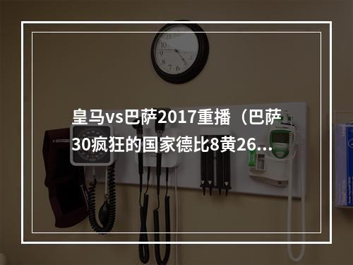 皇马vs巴萨2017重播（巴萨30疯狂的国家德比8黄26犯）