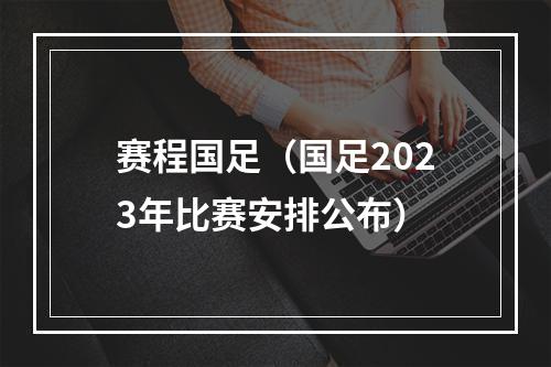 赛程国足（国足2023年比赛安排公布）