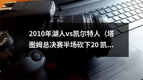 2010年湖人vs凯尔特人（塔图姆总决赛半场砍下20 凯尔特人队史上一位是2010年的雷阿伦）
