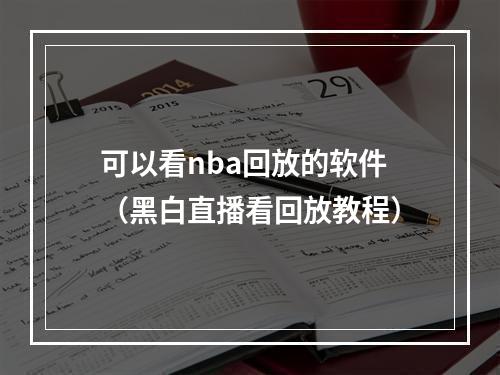 可以看nba回放的软件（黑白直播看回放教程）