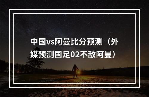 中国vs阿曼比分预测（外媒预测国足02不敌阿曼）
