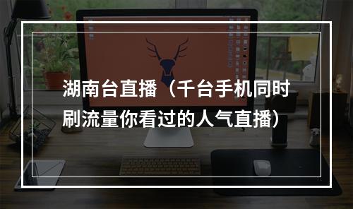 湖南台直播（千台手机同时刷流量你看过的人气直播）
