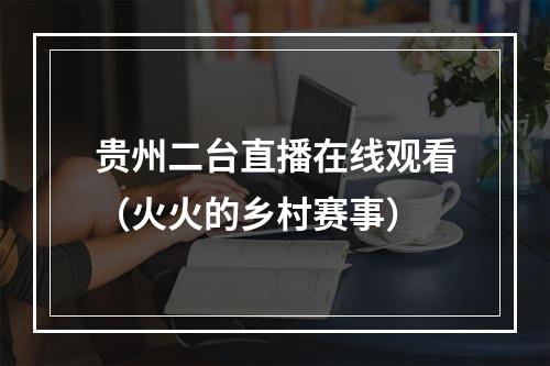 贵州二台直播在线观看（火火的乡村赛事）