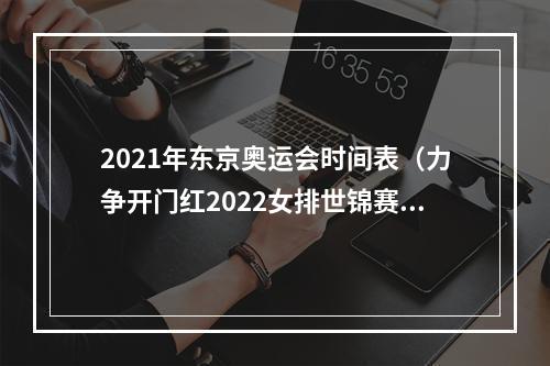 2021年东京奥运会时间表（力争开门红2022女排世锦赛）