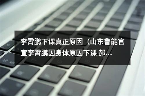 李霄鹏下课真正原因（山东鲁能官宣李霄鹏因身体原因下课 郝伟出任主帅）