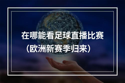 在哪能看足球直播比赛（欧洲新赛季归来）