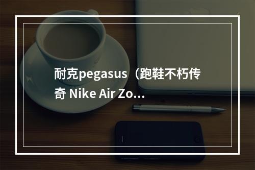 耐克pegasus（跑鞋不朽传奇 Nike Air Zoom Pegasus 耐克飞马系列跑鞋回顾）
