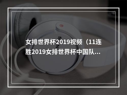 女排世界杯2019视频（11连胜2019女排世界杯中国队夺冠历程回顾）