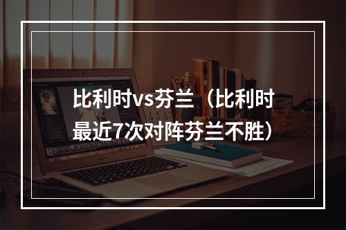 比利时vs芬兰（比利时最近7次对阵芬兰不胜）