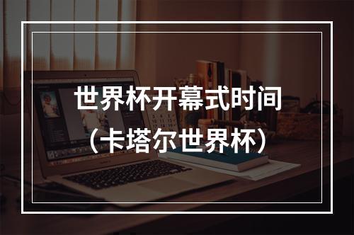世界杯开幕式时间（卡塔尔世界杯）