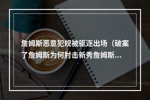詹姆斯恶意犯规被驱逐出场（破案了詹姆斯为何肘击新秀詹姆斯恶意犯规被驱逐要罚多少钱）