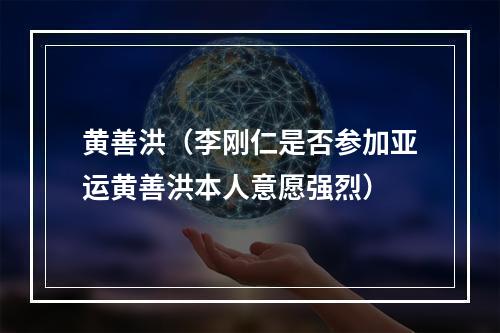 黄善洪（李刚仁是否参加亚运黄善洪本人意愿强烈）