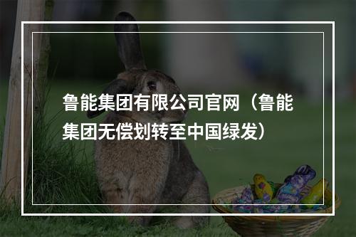 鲁能集团有限公司官网（鲁能集团无偿划转至中国绿发）