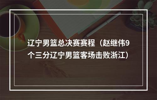 辽宁男篮总决赛赛程（赵继伟9个三分辽宁男篮客场击败浙江）