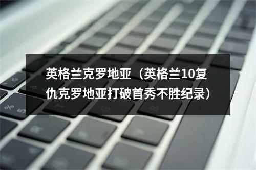 英格兰克罗地亚（英格兰10复仇克罗地亚打破首秀不胜纪录）