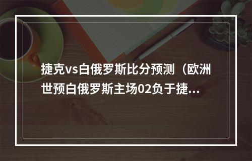 捷克vs白俄罗斯比分预测（欧洲世预白俄罗斯主场02负于捷克）
