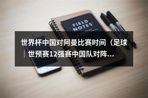 世界杯中国对阿曼比赛时间（足球｜世预赛12强赛中国队对阵阿曼队）