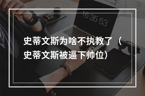 史蒂文斯为啥不执教了（史蒂文斯被逼下帅位）