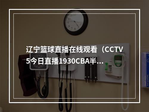 辽宁篮球直播在线观看（CCTV5今日直播1930CBA半决赛浙江东阳光辽宁本钢）