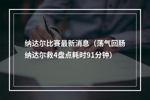 纳达尔比赛最新消息（荡气回肠纳达尔救4盘点耗时91分钟）
