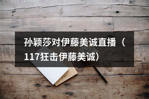 孙颖莎对伊藤美诚直播（117狂击伊藤美诚）