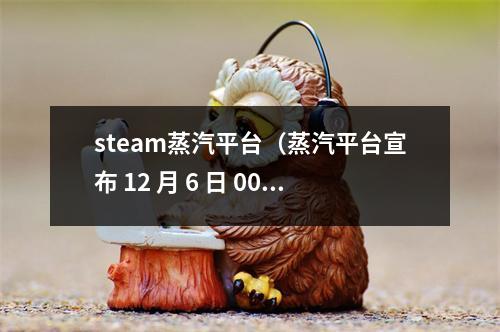 steam蒸汽平台（蒸汽平台宣布 12 月 6 日 0000起停服一天）