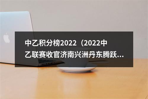 中乙积分榜2022（2022中乙联赛收官济南兴洲丹东腾跃延边龙鼎升入中甲）