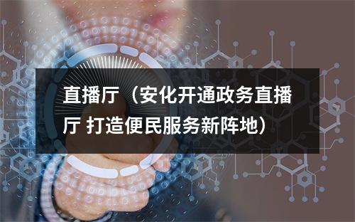 直播厅（安化开通政务直播厅 打造便民服务新阵地）