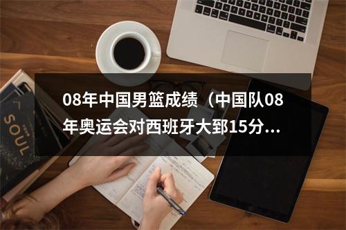 08年中国男篮成绩（中国队08年奥运会对西班牙大郅15分）
