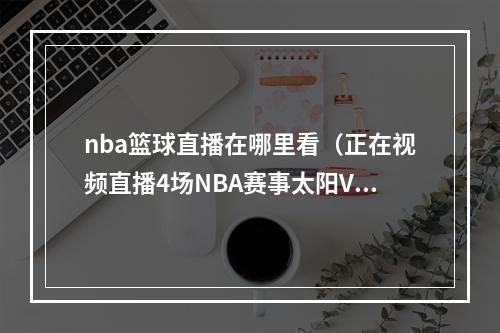 nba篮球直播在哪里看（正在视频直播4场NBA赛事太阳VS快船）