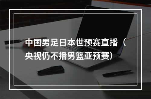 中国男足日本世预赛直播（央视仍不播男篮亚预赛）